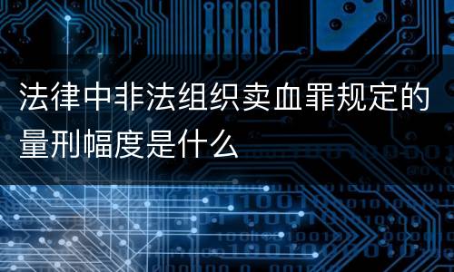 法律中非法组织卖血罪规定的量刑幅度是什么