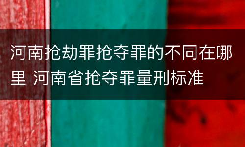 河南抢劫罪抢夺罪的不同在哪里 河南省抢夺罪量刑标准
