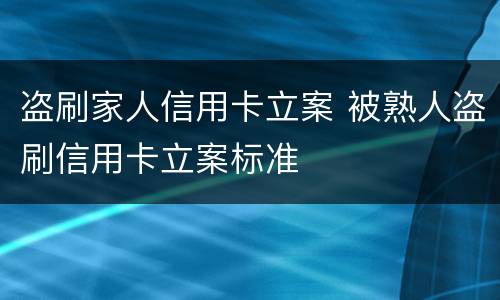 盗刷家人信用卡立案 被熟人盗刷信用卡立案标准