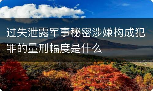 过失泄露军事秘密涉嫌构成犯罪的量刑幅度是什么