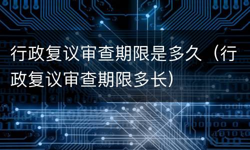 行政复议审查期限是多久（行政复议审查期限多长）