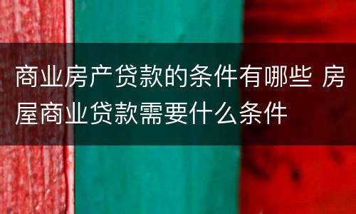 商业房产贷款的条件有哪些 房屋商业贷款需要什么条件