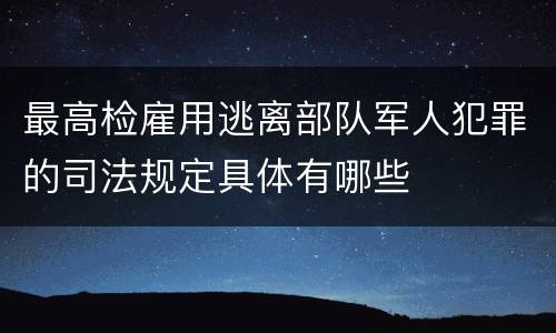 最高检雇用逃离部队军人犯罪的司法规定具体有哪些