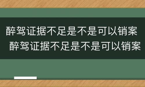 醉驾证据不足是不是可以销案 醉驾证据不足是不是可以销案了