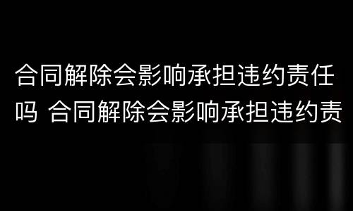 合同解除会影响承担违约责任吗 合同解除会影响承担违约责任吗法律