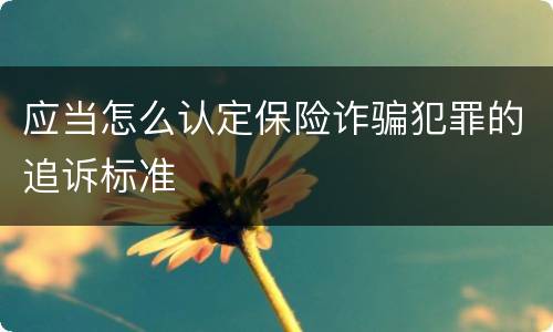 应当怎么认定保险诈骗犯罪的追诉标准