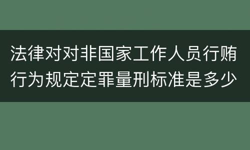 法律对对非国家工作人员行贿行为规定定罪量刑标准是多少