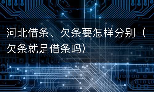 河北借条、欠条要怎样分别（欠条就是借条吗）