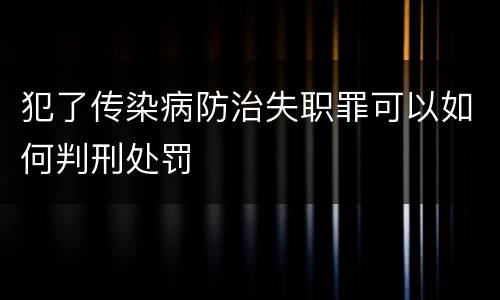 犯了传染病防治失职罪可以如何判刑处罚
