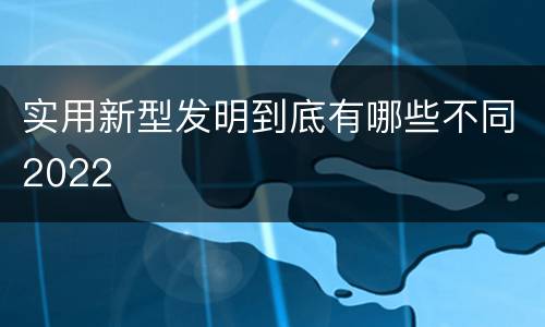 实用新型发明到底有哪些不同2022