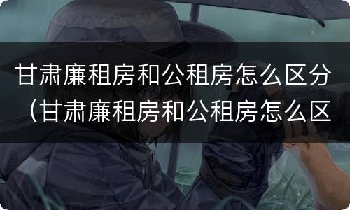 甘肃廉租房和公租房怎么区分（甘肃廉租房和公租房怎么区分的）