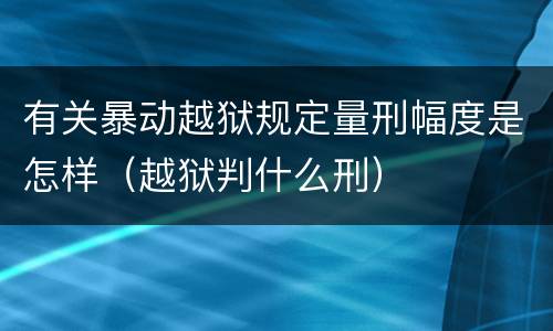 有关暴动越狱规定量刑幅度是怎样（越狱判什么刑）