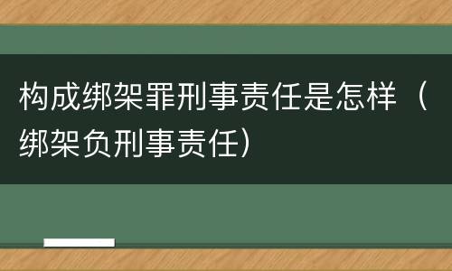 构成绑架罪刑事责任是怎样（绑架负刑事责任）