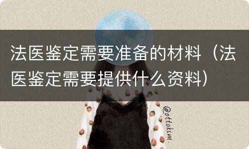 法医鉴定需要准备的材料（法医鉴定需要提供什么资料）
