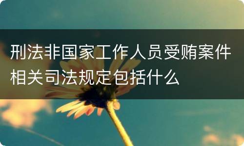 刑法非国家工作人员受贿案件相关司法规定包括什么