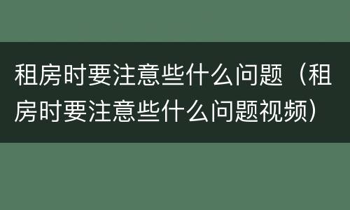 租房时要注意些什么问题（租房时要注意些什么问题视频）