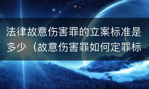 法律故意伤害罪的立案标准是多少（故意伤害罪如何定罪标准）