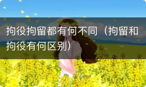 拘役拘留都有何不同（拘留和拘役有何区别）