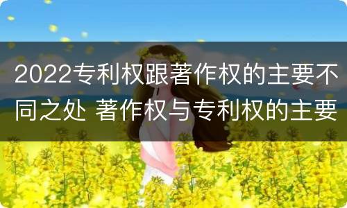 2022专利权跟著作权的主要不同之处 著作权与专利权的主要区别