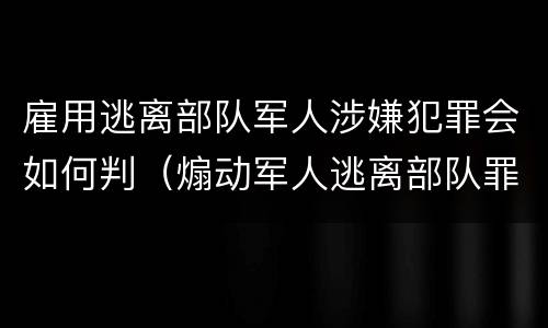 雇用逃离部队军人涉嫌犯罪会如何判（煽动军人逃离部队罪）