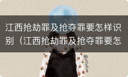 江西抢劫罪及抢夺罪要怎样识别（江西抢劫罪及抢夺罪要怎样识别认定）