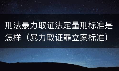 刑法暴力取证法定量刑标准是怎样（暴力取证罪立案标准）