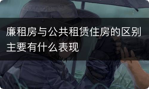 廉租房与公共租赁住房的区别主要有什么表现