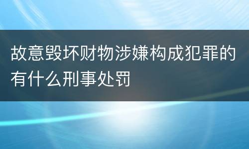 故意毁坏财物涉嫌构成犯罪的有什么刑事处罚
