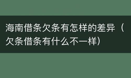 海南借条欠条有怎样的差异（欠条借条有什么不一样）