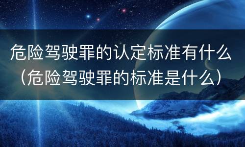 危险驾驶罪的认定标准有什么（危险驾驶罪的标准是什么）