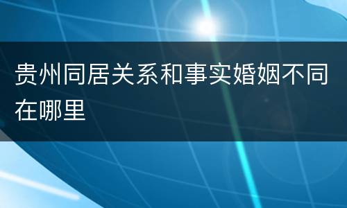 贵州同居关系和事实婚姻不同在哪里