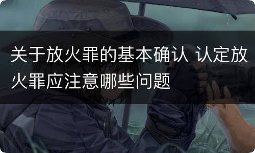 关于放火罪的基本确认 认定放火罪应注意哪些问题