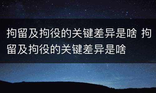 拘留及拘役的关键差异是啥 拘留及拘役的关键差异是啥