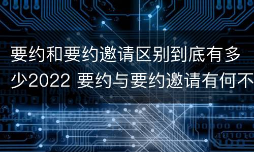 要约和要约邀请区别到底有多少2022 要约与要约邀请有何不同