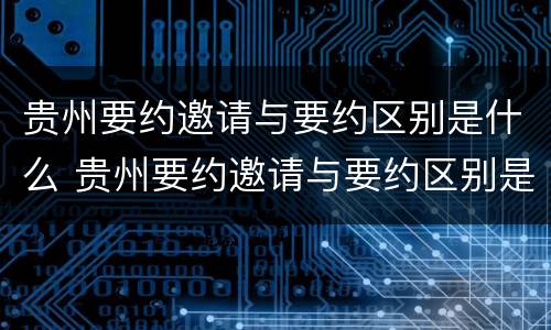 贵州要约邀请与要约区别是什么 贵州要约邀请与要约区别是什么呀