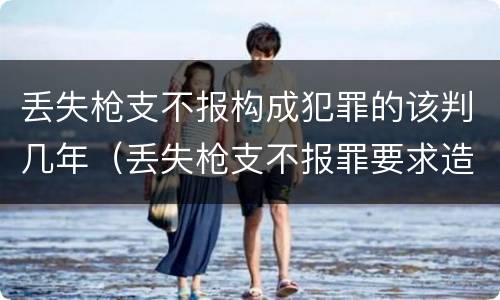 丢失枪支不报构成犯罪的该判几年（丢失枪支不报罪要求造成了严重后果的才构成犯罪）