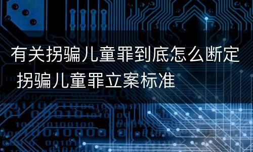 有关拐骗儿童罪到底怎么断定 拐骗儿童罪立案标准