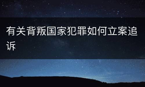 有关背叛国家犯罪如何立案追诉
