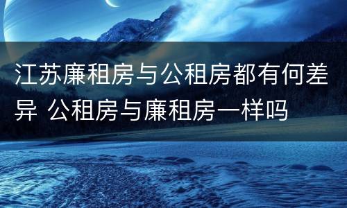 江苏廉租房与公租房都有何差异 公租房与廉租房一样吗