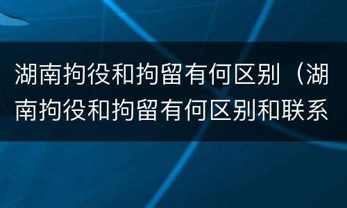 湖南拘役和拘留有何区别（湖南拘役和拘留有何区别和联系）