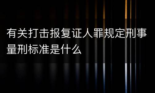 有关打击报复证人罪规定刑事量刑标准是什么