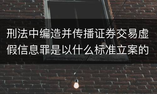 刑法中编造并传播证券交易虚假信息罪是以什么标准立案的