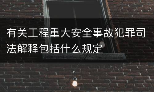 有关工程重大安全事故犯罪司法解释包括什么规定