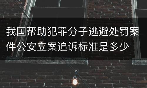 我国帮助犯罪分子逃避处罚案件公安立案追诉标准是多少