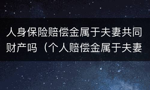 人身保险赔偿金属于夫妻共同财产吗（个人赔偿金属于夫妻共同财产吗）