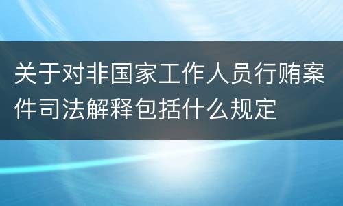关于对非国家工作人员行贿案件司法解释包括什么规定