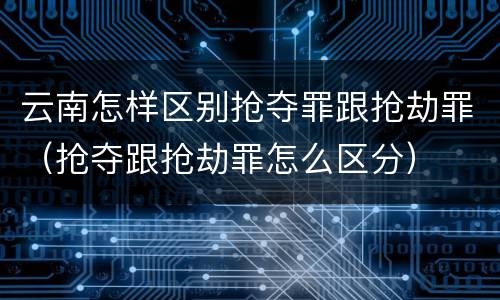 云南怎样区别抢夺罪跟抢劫罪（抢夺跟抢劫罪怎么区分）