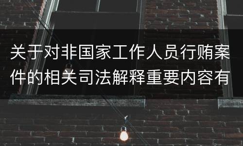 关于对非国家工作人员行贿案件的相关司法解释重要内容有哪些