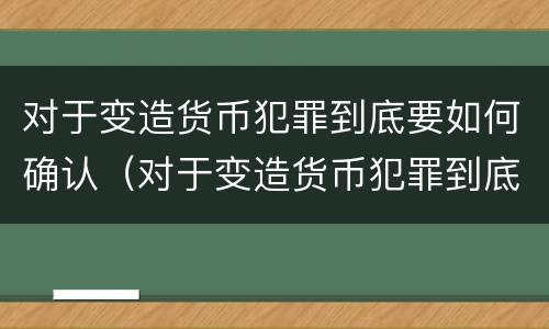 对于变造货币犯罪到底要如何确认（对于变造货币犯罪到底要如何确认财物）