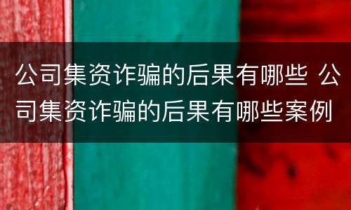 公司集资诈骗的后果有哪些 公司集资诈骗的后果有哪些案例
